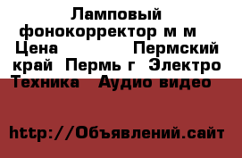 Ламповый фонокорректор м.м. › Цена ­ 12 000 - Пермский край, Пермь г. Электро-Техника » Аудио-видео   